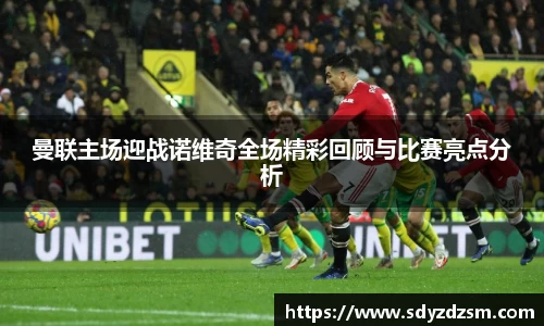 曼联主场迎战诺维奇全场精彩回顾与比赛亮点分析