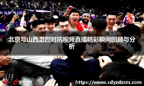 北京与山西激烈对抗视频直播精彩瞬间回顾与分析